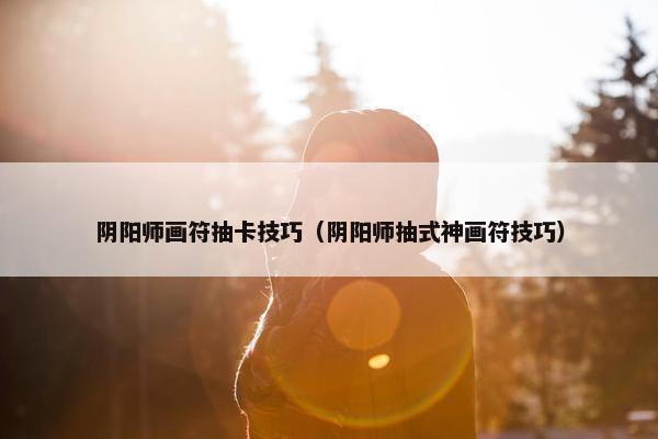 阴阳师画符抽卡技巧（阴阳师抽式神画符技巧）