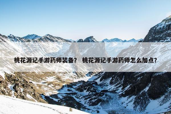 桃花源记手游药师装备？ 桃花源记手游药师怎么加点？