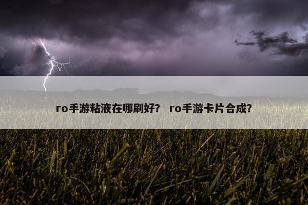 ro手游粘液在哪刷好？ ro手游卡片合成？