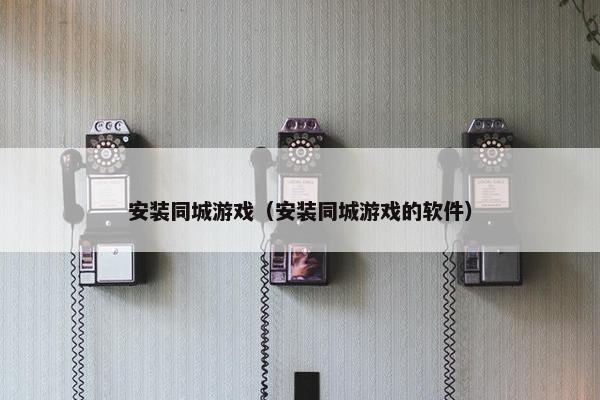 安装同城游戏（安装同城游戏的软件）