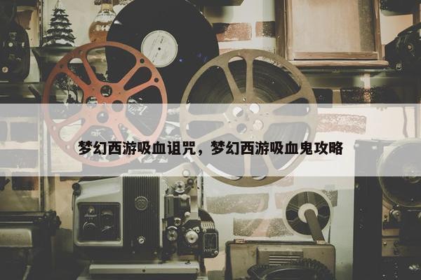 梦幻西游吸血诅咒，梦幻西游吸血鬼攻略