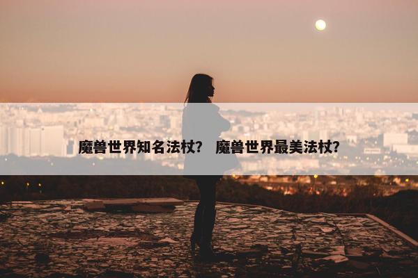 魔兽世界知名法杖？ 魔兽世界最美法杖？