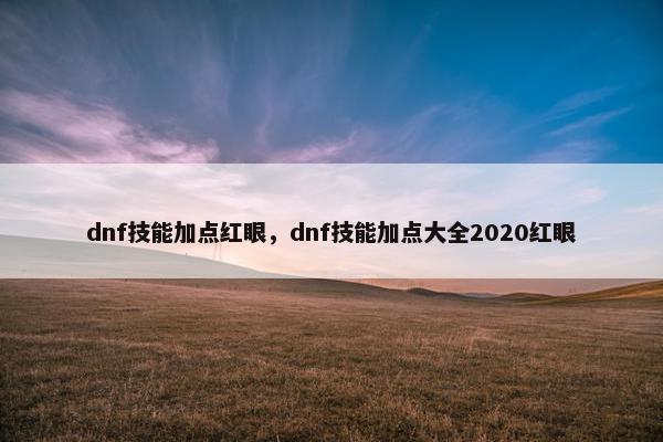 dnf技能加点红眼，dnf技能加点大全2020红眼