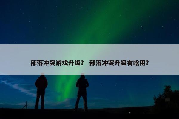 部落冲突游戏升级？ 部落冲突升级有啥用？