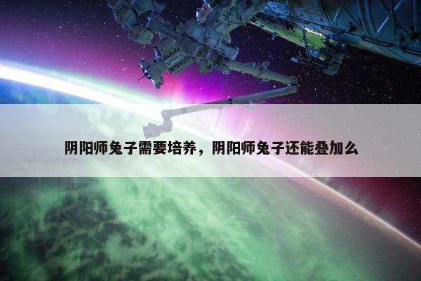 阴阳师兔子需要培养，阴阳师兔子还能叠加么