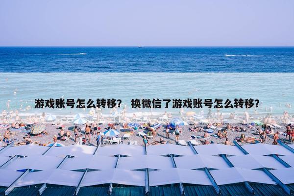游戏账号怎么转移？ 换微信了游戏账号怎么转移？