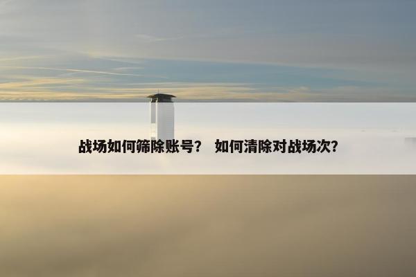 战场如何筛除账号？ 如何清除对战场次？
