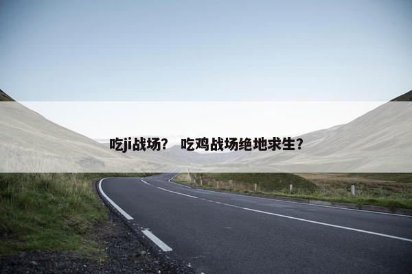 吃ji战场？ 吃鸡战场绝地求生？