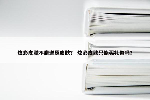 炫彩皮肤不赠送愿皮肤？ 炫彩皮肤只能买礼包吗？