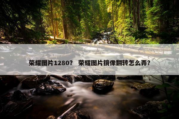 荣耀图片1280？ 荣耀图片镜像翻转怎么弄？
