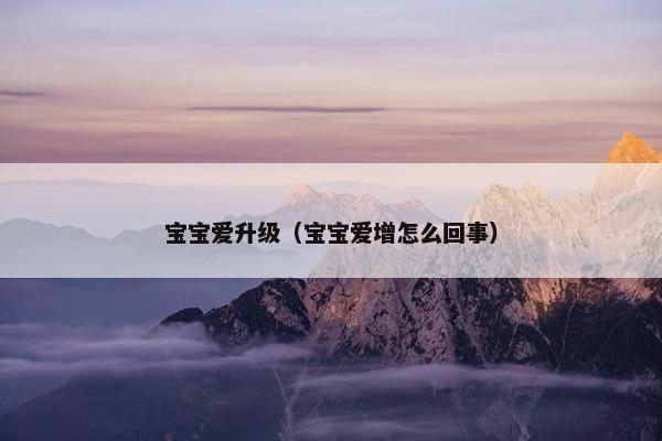 宝宝爱升级（宝宝爱增怎么回事）