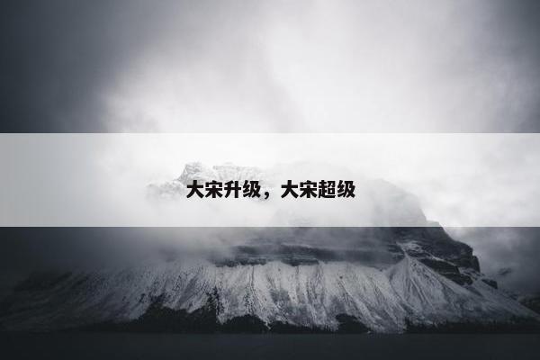 大宋升级，大宋超级