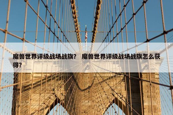 魔兽世界评级战场战旗？ 魔兽世界评级战场战旗怎么获得？
