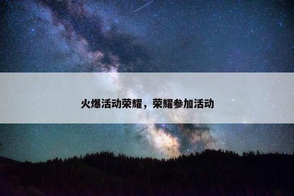 火爆活动荣耀，荣耀参加活动