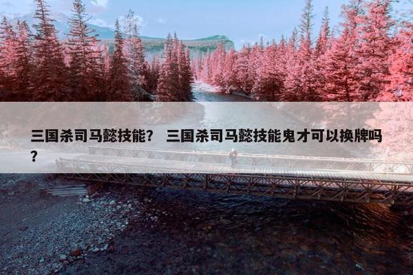 三国杀司马懿技能？ 三国杀司马懿技能鬼才可以换牌吗？