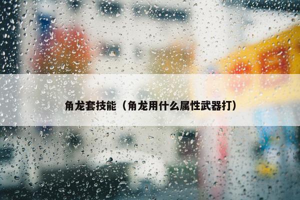 角龙套技能（角龙用什么属性武器打）