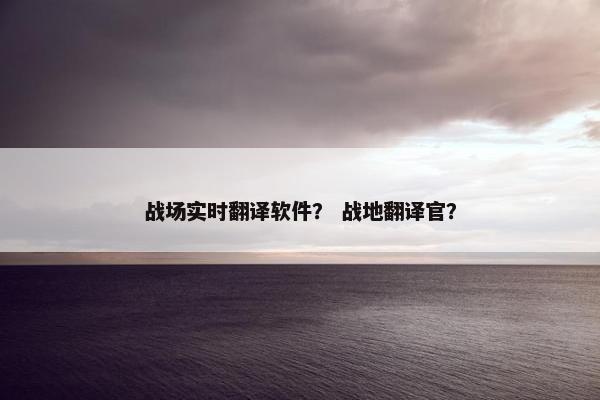 战场实时翻译软件？ 战地翻译官？