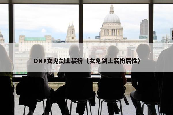 DNF女鬼剑士装扮（女鬼剑士装扮属性）