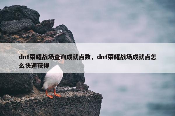 dnf荣耀战场查询成就点数，dnf荣耀战场成就点怎么快速获得