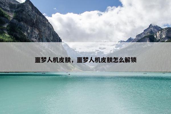 噩梦人机皮肤，噩梦人机皮肤怎么解锁