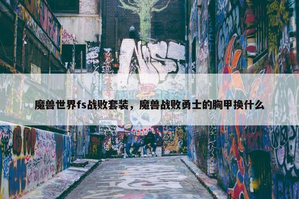魔兽世界fs战败套装，魔兽战败勇士的胸甲换什么