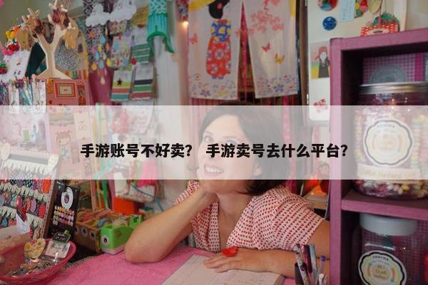手游账号不好卖？ 手游卖号去什么平台？