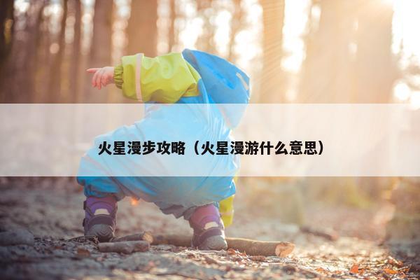火星漫步攻略（火星漫游什么意思）