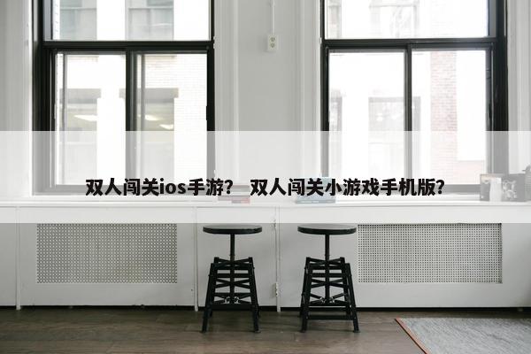 双人闯关ios手游？ 双人闯关小游戏手机版？