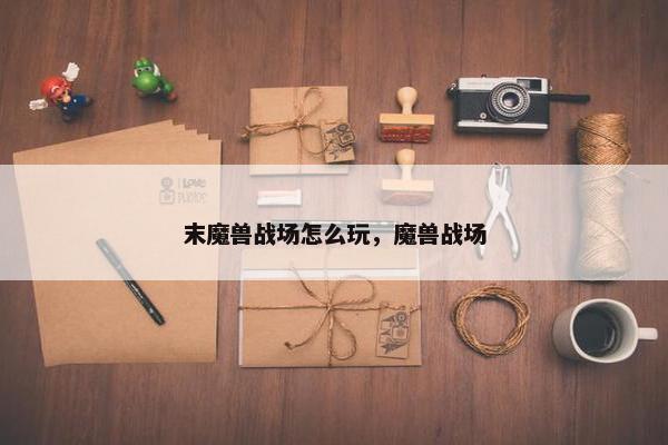 末魔兽战场怎么玩，魔兽战场