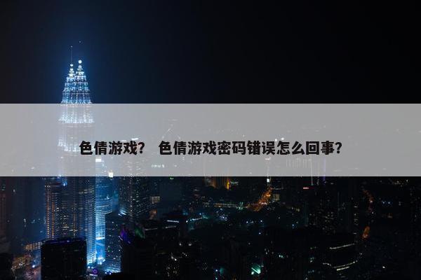 色倩游戏？ 色倩游戏密码错误怎么回事？