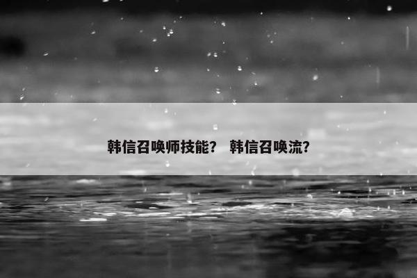 韩信召唤师技能？ 韩信召唤流？
