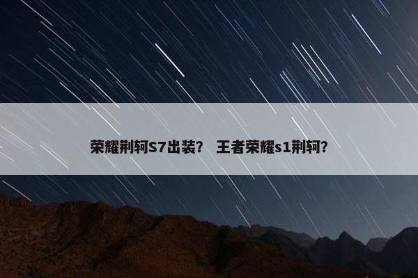 荣耀荆轲S7出装？ 王者荣耀s1荆轲？