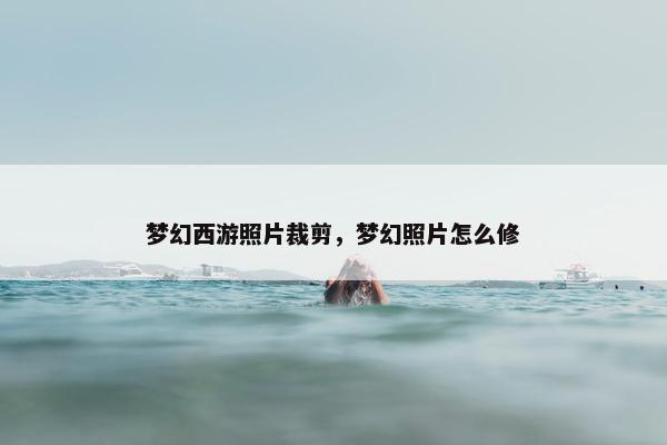 梦幻西游照片裁剪，梦幻照片怎么修