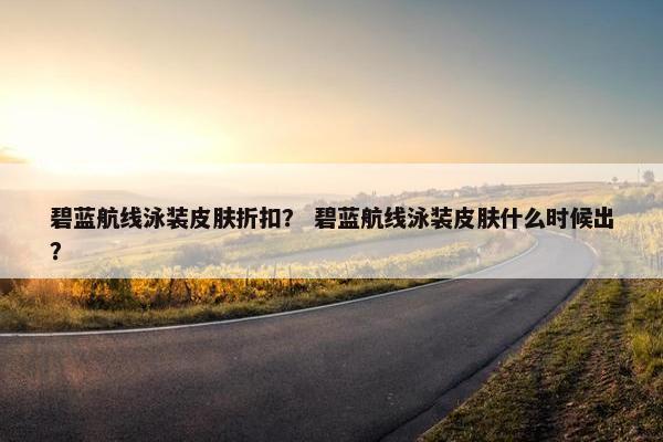 碧蓝航线泳装皮肤折扣？ 碧蓝航线泳装皮肤什么时候出？