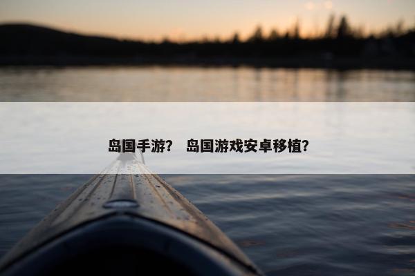 岛国手游？ 岛国游戏安卓移植？