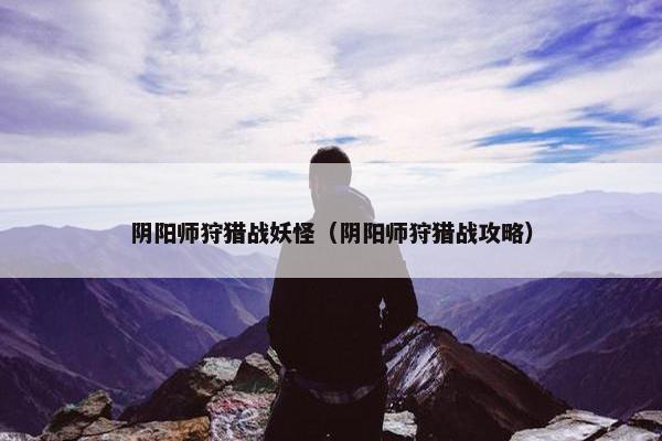 阴阳师狩猎战妖怪（阴阳师狩猎战攻略）