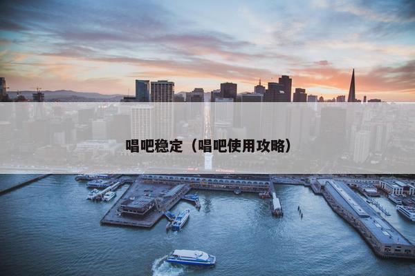 唱吧稳定（唱吧使用攻略）