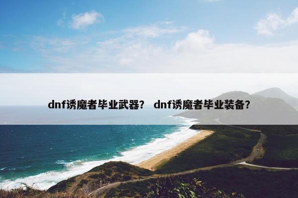 dnf诱魔者毕业武器？ dnf诱魔者毕业装备？