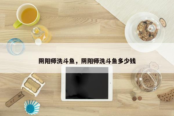 阴阳师洗斗鱼，阴阳师洗斗鱼多少钱