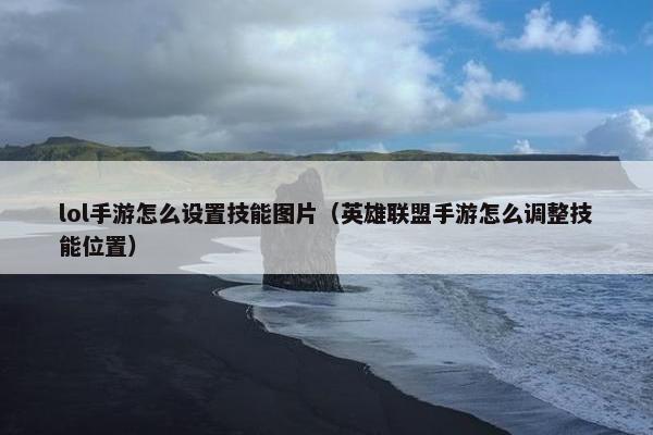 lol手游怎么设置技能图片（英雄联盟手游怎么调整技能位置）