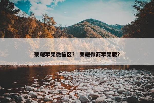 荣耀苹果微信区？ 荣耀微商苹果版？