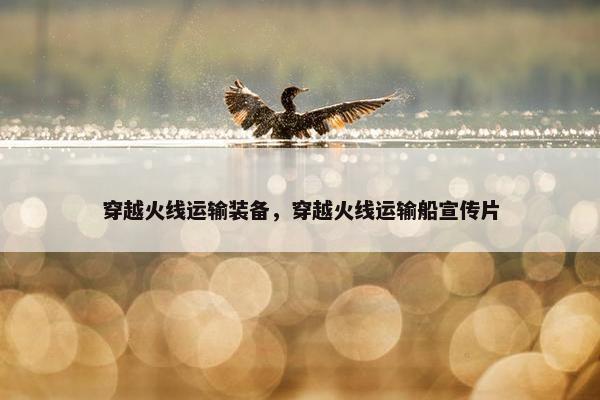穿越火线运输装备，穿越火线运输船宣传片