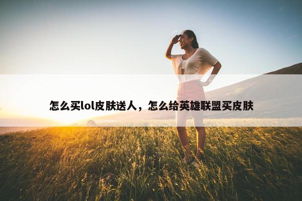 怎么买lol皮肤送人，怎么给英雄联盟买皮肤