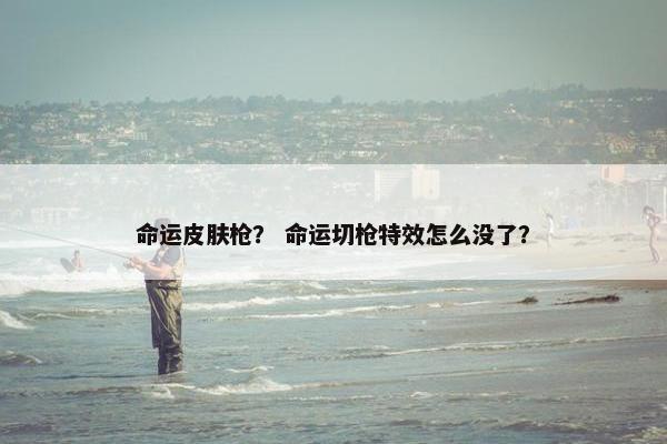 命运皮肤枪？ 命运切枪特效怎么没了？