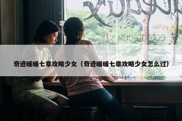 奇迹暖暖七章攻略少女（奇迹暖暖七章攻略少女怎么过）