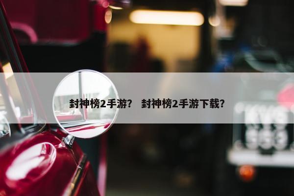 封神榜2手游？ 封神榜2手游下载？