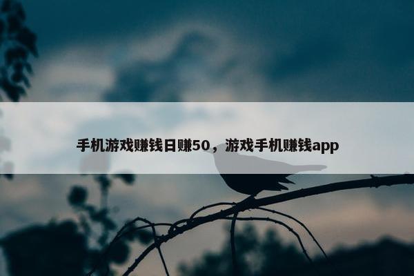 手机游戏赚钱日赚50，游戏手机赚钱app