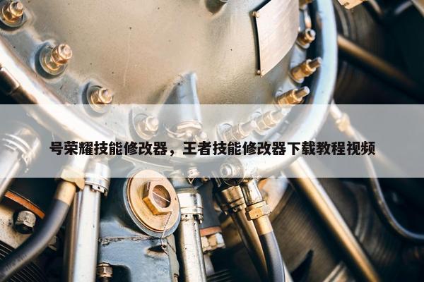 号荣耀技能修改器，王者技能修改器下载教程视频