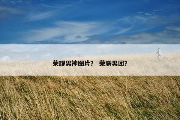 荣耀男神图片？ 荣耀男团？