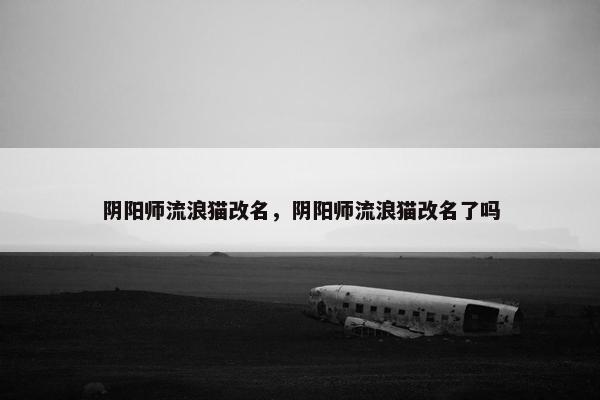 阴阳师流浪猫改名，阴阳师流浪猫改名了吗